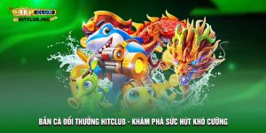 Bắn cá đổi thưởng HitClub - Khám phá sức hút khó cưỡng