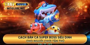 Cách bắn cá super boss siêu dính cho người chơi tân thủ