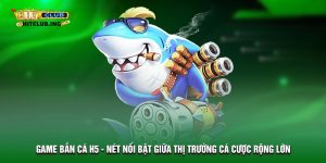 Game bắn cá H5 - Nét nổi bật giữa thị trường cá cược rộng lớn