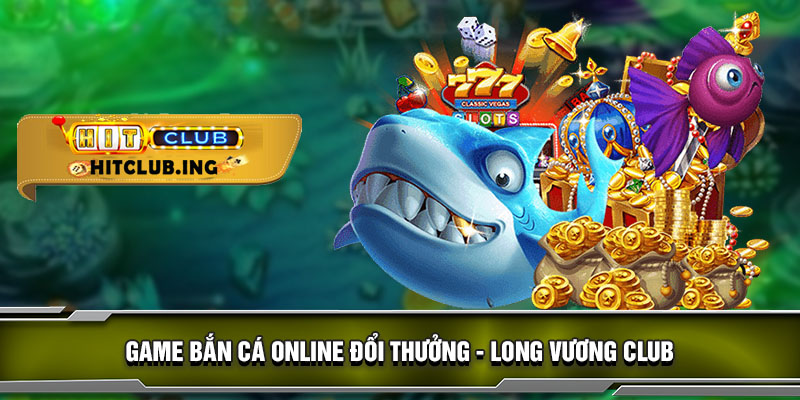 Game bắn cá online đổi thưởng - Long vương club